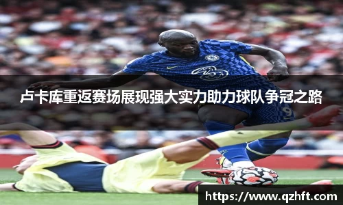 卢卡库重返赛场展现强大实力助力球队争冠之路