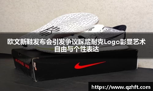 欧文新鞋发布会引发争议踩踏耐克Logo彰显艺术自由与个性表达