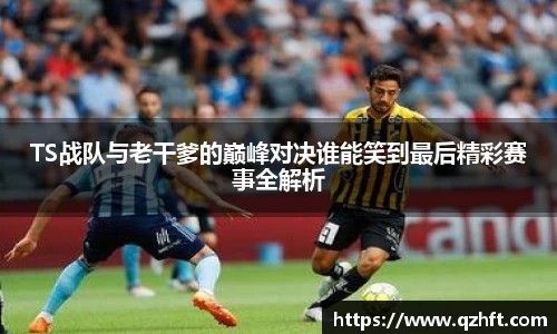 TS战队与老干爹的巅峰对决谁能笑到最后精彩赛事全解析