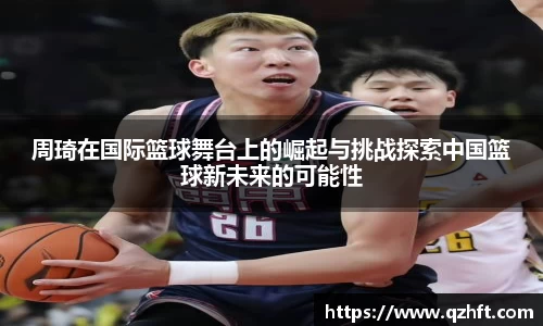 周琦在国际篮球舞台上的崛起与挑战探索中国篮球新未来的可能性